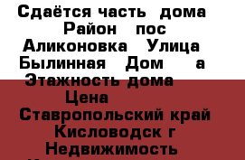 Сдаётся часть  дома › Район ­ пос. Аликоновка › Улица ­ Былинная › Дом ­ 1 а › Этажность дома ­ 1 › Цена ­ 8 000 - Ставропольский край, Кисловодск г. Недвижимость » Квартиры аренда   . Ставропольский край,Кисловодск г.